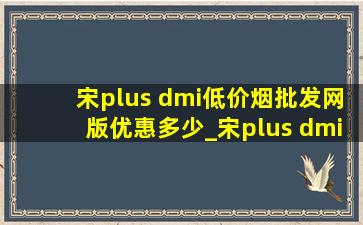 宋plus dmi(低价烟批发网)版优惠多少_宋plus dmi(低价烟批发网)版有几个颜色